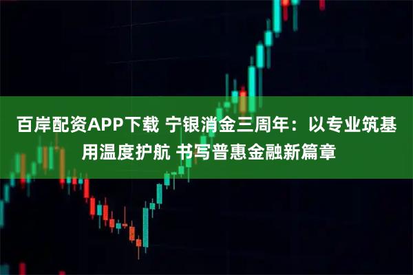 百岸配资APP下载 宁银消金三周年：以专业筑基 用温度护航 书写普惠金融新篇章