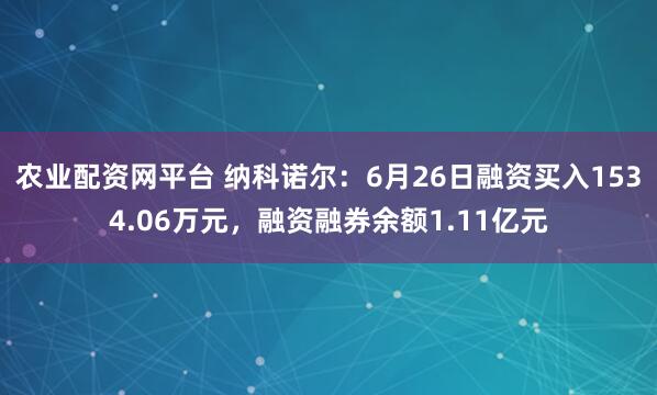 农业配资网平台 纳科诺尔：6月26日融资买入1534.06万元，融资融券余额1.11亿元