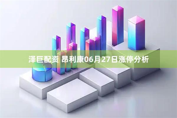 泽巨配资 昂利康06月27日涨停分析