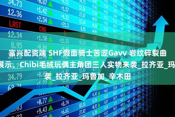 富兴配资端 SHF假面骑士苦涩Gavv 岩纹碎裂曲奇形态实物展示，Chibi毛绒玩偶主角团三人实物来袭_拉齐亚_玛鲁加_辛木田
