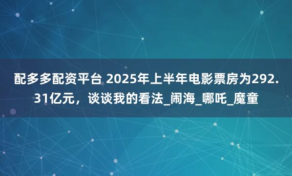 配多多配资平台 2025年上半年电影票房为292.31亿元，谈谈我的看法_闹海_哪吒_魔童