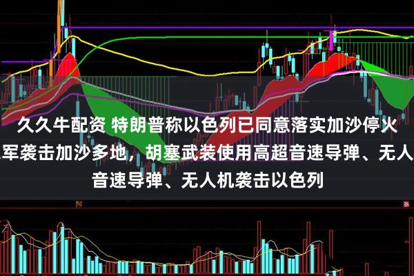 久久牛配资 特朗普称以色列已同意落实加沙停火所需条件！以军袭击加沙多地，胡塞武装使用高超音速导弹、无人机袭击以色列