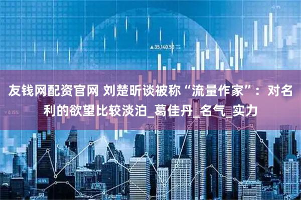 友钱网配资官网 刘楚昕谈被称“流量作家”：对名利的欲望比较淡泊_葛佳丹_名气_实力