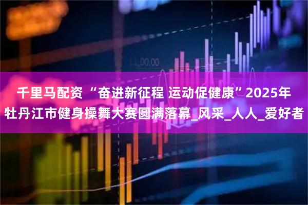 千里马配资 “奋进新征程 运动促健康”2025年牡丹江市健身操舞大赛圆满落幕_风采_人人_爱好者