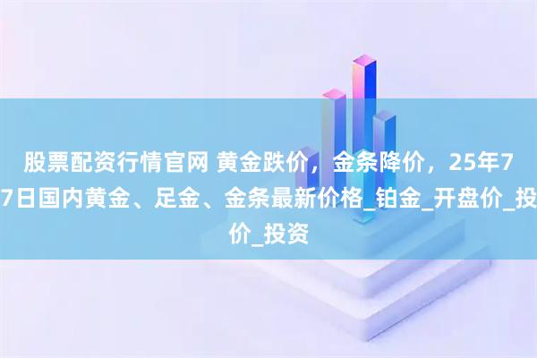 股票配资行情官网 黄金跌价，金条降价，25年7月7日国内黄金、足金、金条最新价格_铂金_开盘价_投资