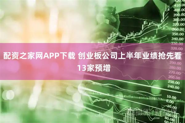 配资之家网APP下载 创业板公司上半年业绩抢先看 13家预增