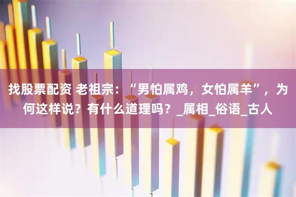 找股票配资 老祖宗：“男怕属鸡，女怕属羊”，为何这样说？有什么道理吗？_属相_俗语_古人