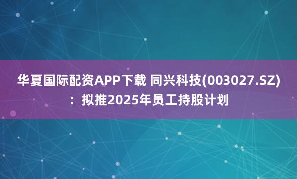 华夏国际配资APP下载 同兴科技(003027.SZ)：拟推2025年员工持股计划