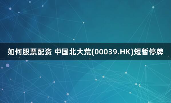 如何股票配资 中国北大荒(00039.HK)短暂停牌