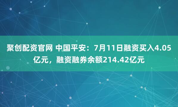 聚创配资官网 中国平安：7月11日融资买入4.05亿元，融资融券余额214.42亿元