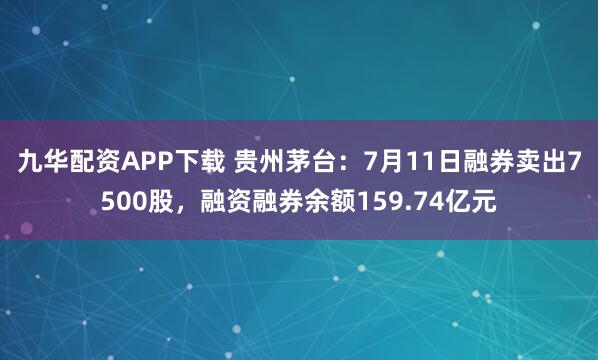 九华配资APP下载 贵州茅台：7月11日融券卖出7500股，融资融券余额159.74亿元