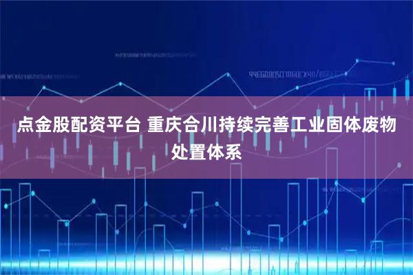 点金股配资平台 重庆合川持续完善工业固体废物处置体系