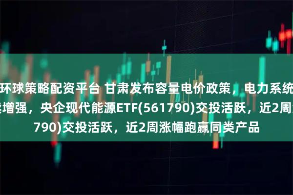 环球策略配资平台 甘肃发布容量电价政策，电力系统调节能力有望持续增强，央企现代能源ETF(561790)交投活跃，近2周涨幅跑赢同类产品