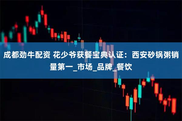 成都劲牛配资 花少爷获餐宝典认证：西安砂锅粥销量第一_市场_品牌_餐饮