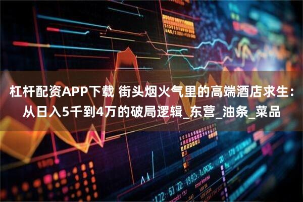杠杆配资APP下载 街头烟火气里的高端酒店求生：从日入5千到4万的破局逻辑_东营_油条_菜品