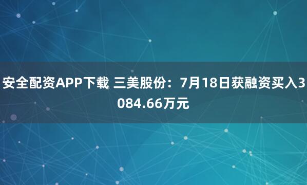 安全配资APP下载 三美股份：7月18日获融资买入3084.66万元