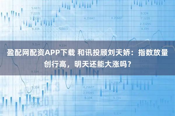 盈配网配资APP下载 和讯投顾刘天娇：指数放量创行高，明天还能大涨吗？