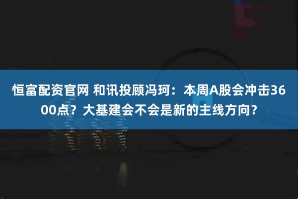 恒富配资官网 和讯投顾冯珂：本周A股会冲击3600点？大基建会不会是新的主线方向？