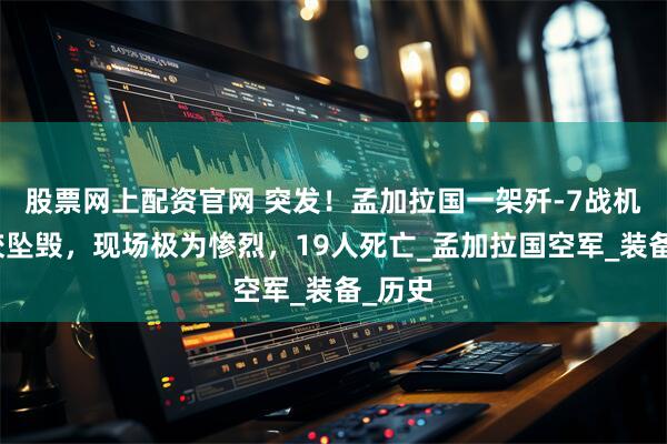 股票网上配资官网 突发！孟加拉国一架歼-7战机在学校坠毁，现场极为惨烈，19人死亡_孟加拉国空军_装备_历史