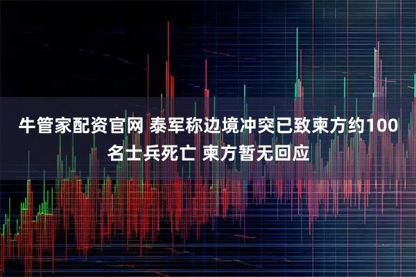 牛管家配资官网 泰军称边境冲突已致柬方约100名士兵死亡 柬方暂无回应