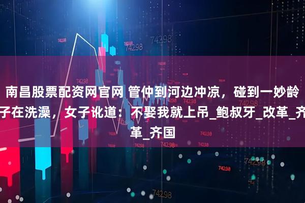 南昌股票配资网官网 管仲到河边冲凉，碰到一妙龄女子在洗澡，女子讹道：不娶我就上吊_鲍叔牙_改革_齐国