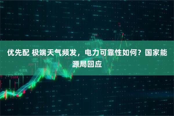 优先配 极端天气频发，电力可靠性如何？国家能源局回应