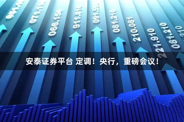安泰证券平台 定调！央行，重磅会议！