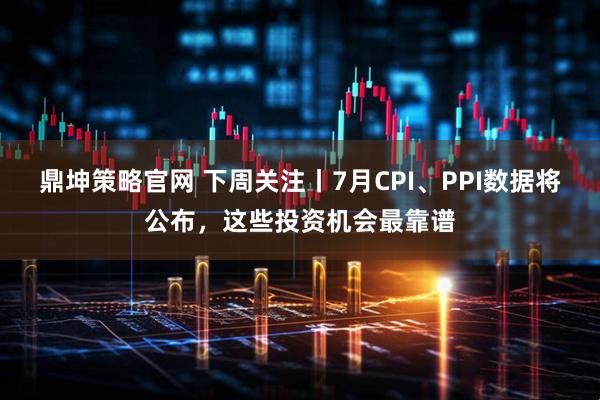 鼎坤策略官网 下周关注丨7月CPI、PPI数据将公布，这些投资机会最靠谱