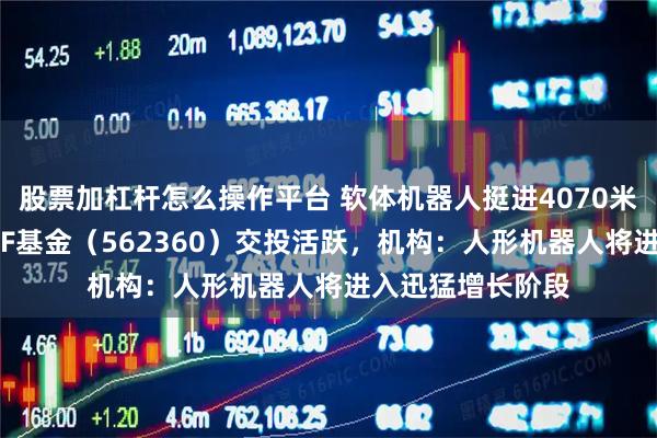 股票加杠杆怎么操作平台 软体机器人挺进4070米深海，机器人ETF基金（562360）交投活跃，机构：人形机器人将进入迅猛增长阶段