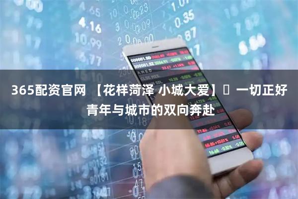 365配资官网 【花样菏泽 小城大爱】⑪一切正好 青年与城市的双向奔赴
