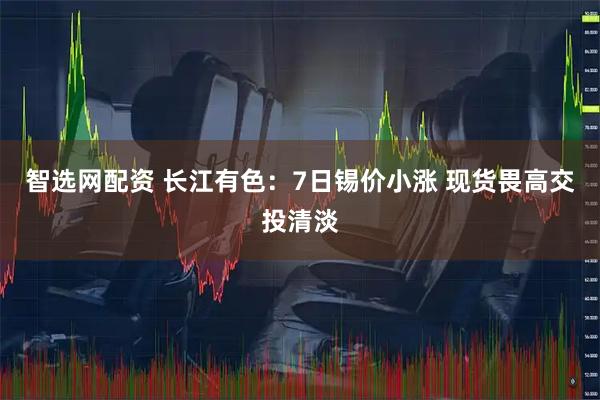 智选网配资 长江有色：7日锡价小涨 现货畏高交投清淡