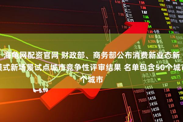 海龟网配资官网 财政部、商务部公布消费新业态新模式新场景试点城市竞争性评审结果 名单包含50个城市