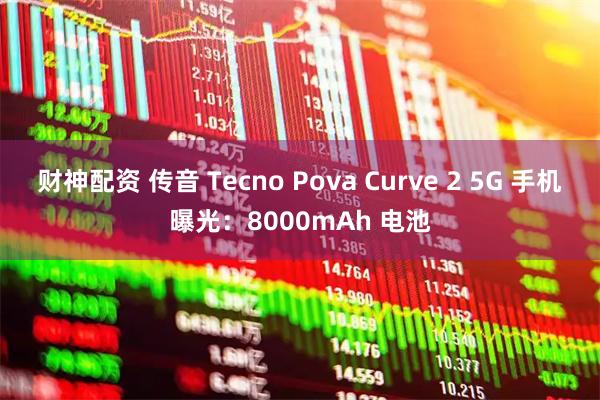 财神配资 传音 Tecno Pova Curve 2 5G 手机曝光：8000mAh 电池