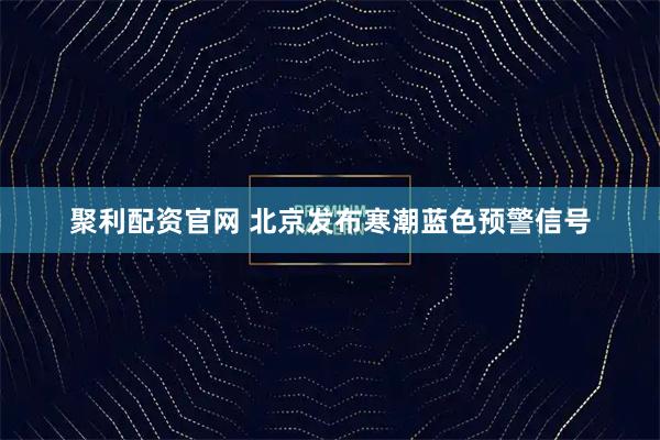 聚利配资官网 北京发布寒潮蓝色预警信号