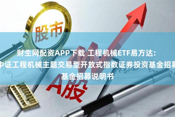财生网配资APP下载 工程机械ETF易方达: 易方达中证工程机械主题交易型开放式指数证券投资基金招募说明书