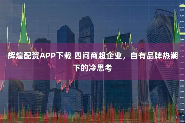 辉煌配资APP下载 四问商超企业，自有品牌热潮下的冷思考