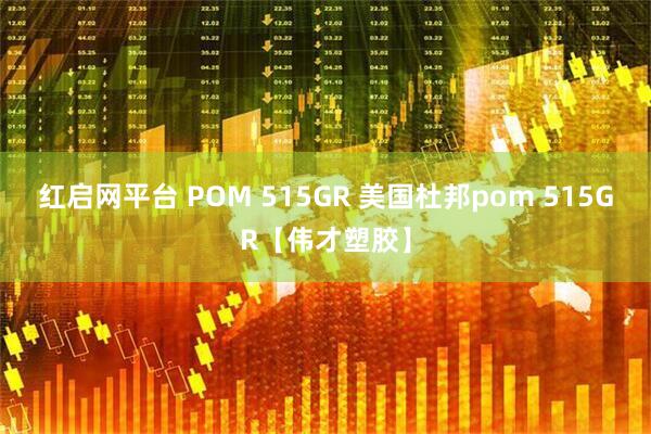 红启网平台 POM 515GR 美国杜邦pom 515GR【伟才塑胶】