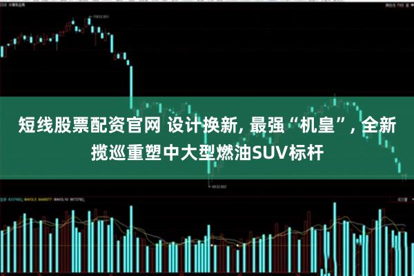 短线股票配资官网 设计换新, 最强“机皇”, 全新揽巡重塑中大型燃油SUV标杆