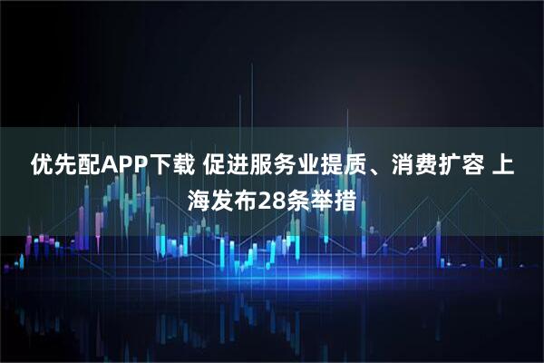优先配APP下载 促进服务业提质、消费扩容 上海发布28条举措