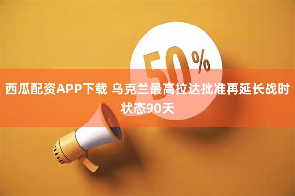 西瓜配资APP下载 乌克兰最高拉达批准再延长战时状态90天