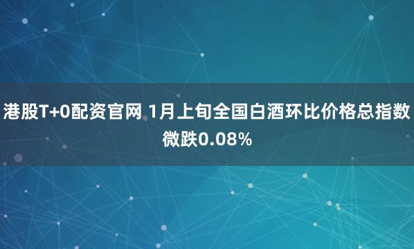 港股T+0配资官网 1月上旬全国白酒环比价格总指数微跌0.08%