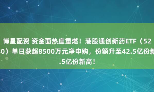 博星配资 资金面热度重燃！港股通创新药ETF（520880）单日获超8500万元净申购，份额升至42.5亿份新高！