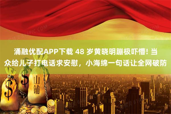 涌融优配APP下载 48 岁黄晓明蹦极吓懵! 当众给儿子打电话求安慰，小海绵一句话让全网破防