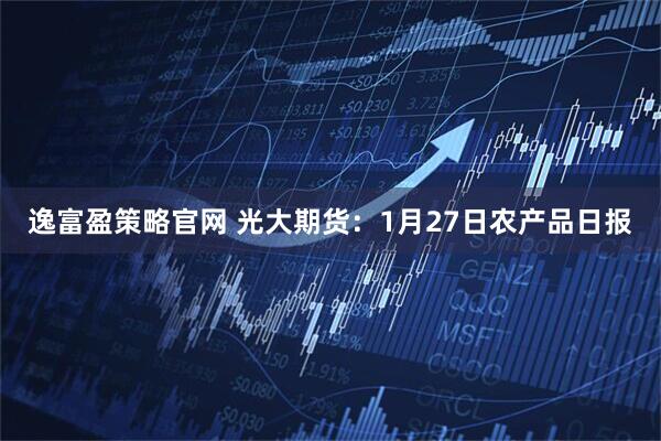 逸富盈策略官网 光大期货：1月27日农产品日报