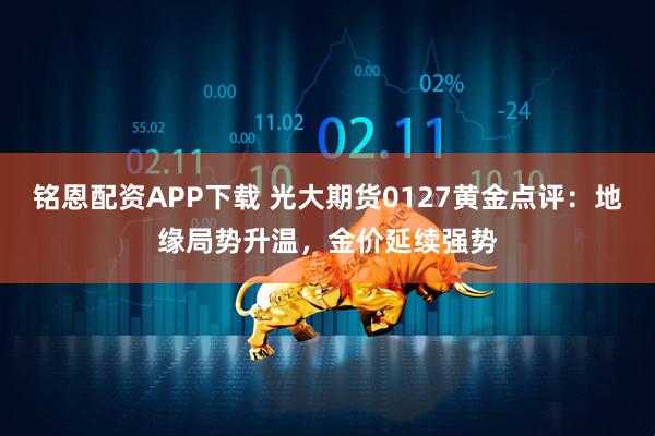 铭恩配资APP下载 光大期货0127黄金点评：地缘局势升温，金价延续强势