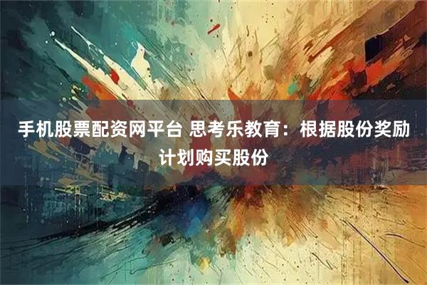 手机股票配资网平台 思考乐教育：根据股份奖励计划购买股份