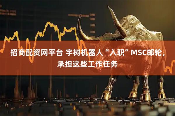 招商配资网平台 宇树机器人“入职”MSC邮轮，承担这些工作任务