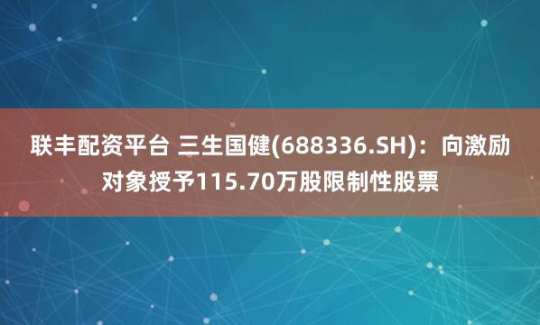 联丰配资平台 三生国健(688336.SH)：向激励对象授予115.70万股限制性股票