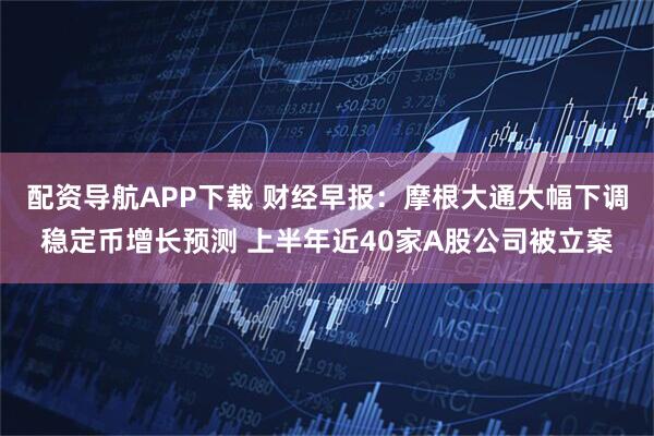 配资导航APP下载 财经早报：摩根大通大幅下调稳定币增长预测 上半年近40家A股公司被立案