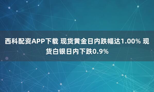西科配资APP下载 现货黄金日内跌幅达1.00% 现货白银日内下跌0.9%